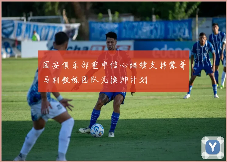 国安俱乐部重申信心继续支持蒙哥马利教练团队无换帅计划