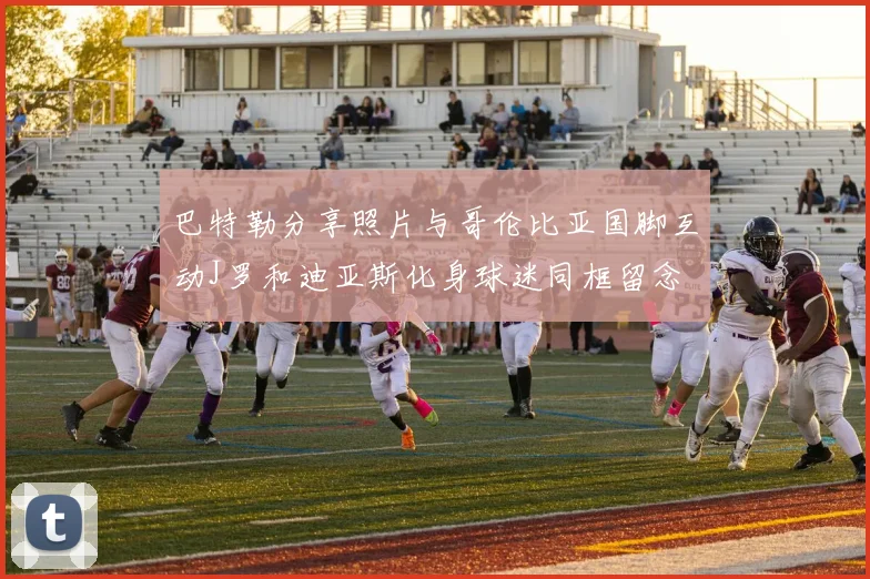 巴特勒分享照片与哥伦比亚国脚互动J罗和迪亚斯化身球迷同框留念