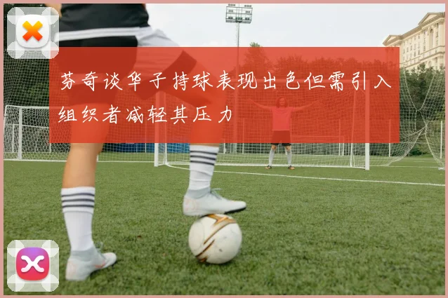 芬奇谈华子持球表现出色但需引入组织者减轻其压力