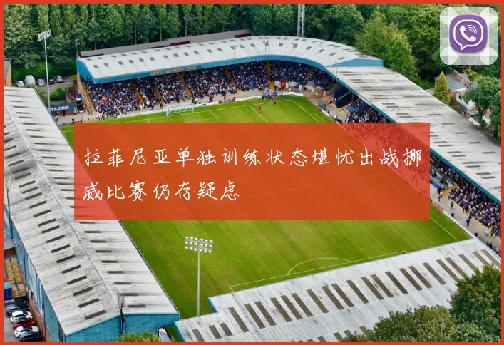 拉菲尼亚单独训练状态堪忧出战挪威比赛仍存疑虑