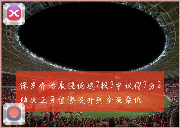 保罗乔治表现低迷7投3中仅得7分2助攻正负值惨淡并列全场最低