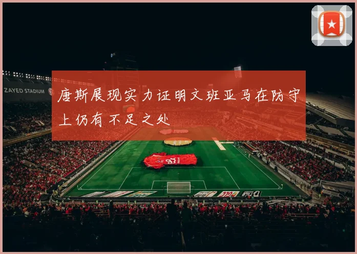 唐斯展现实力证明文班亚马在防守上仍有不足之处