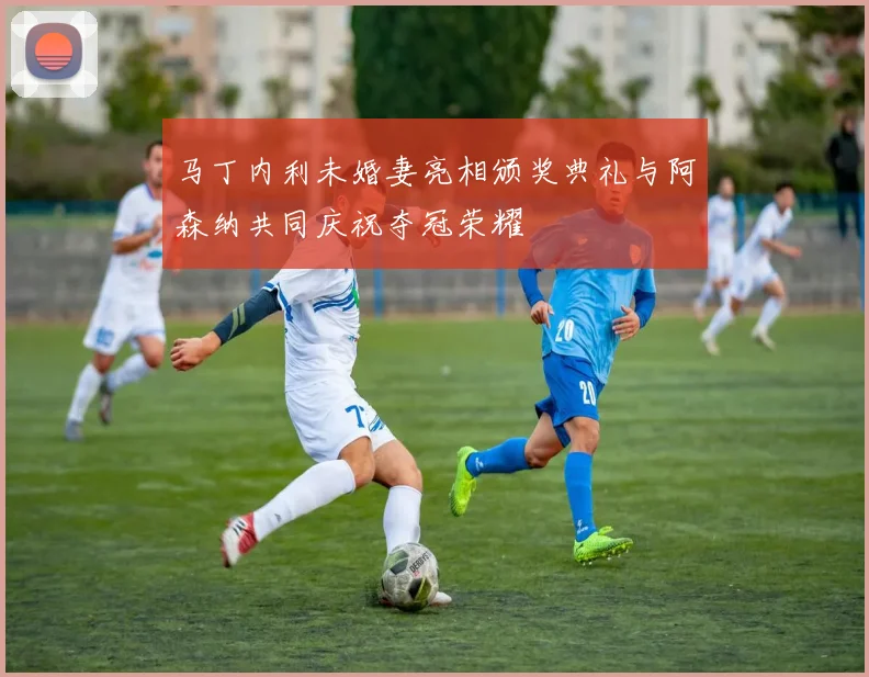马丁内利未婚妻亮相颁奖典礼与阿森纳共同庆祝夺冠荣耀