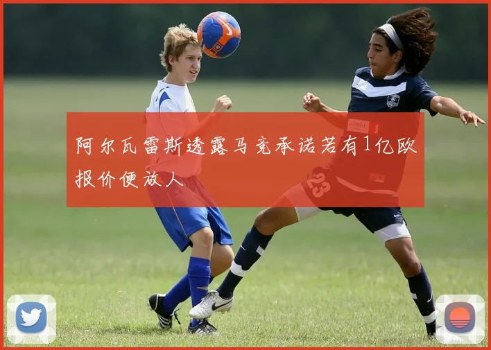 阿尔瓦雷斯透露马竞承诺若有1亿欧报价便放人