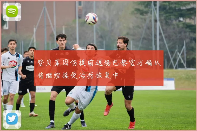 登贝莱因伤提前退场巴黎官方确认将继续接受治疗恢复中