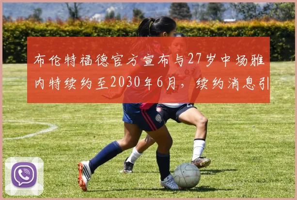 布伦特福德官方宣布与27岁中场雅内特续约至2030年6月，续约消息引发关注
